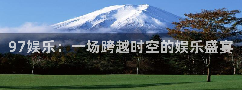 新航娱乐官网登录入口：97娱乐：一场跨越时空的娱乐盛宴