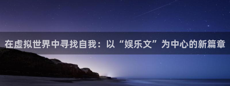 新航娱乐官网登录入口：在虚拟世界中寻找自我：以“娱乐文”为中心的新篇章