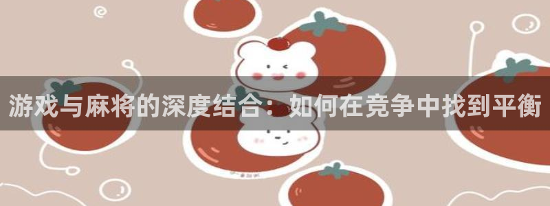 新航娱乐登录地址：游戏与麻将的深度结合：如何在竞争中找到平衡