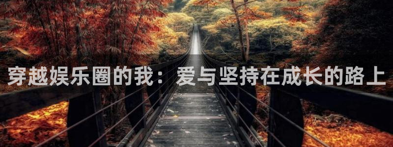 新航娱乐注册：穿越娱乐圈的我：爱与坚持在成长的路上