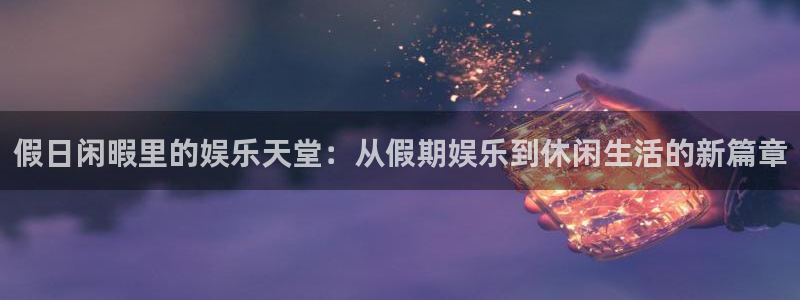 新航娱乐官网登录入口：假日闲暇里的娱乐天堂：从假期娱乐到休闲生活的新篇章