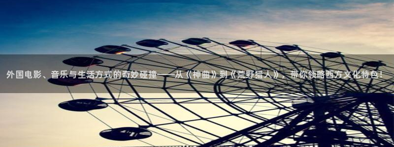 新航娱乐登录地址：外国电影、音乐与生活方式的奇妙碰撞——从《神曲》到《荒野猎人》，带你领略西方文化特色！